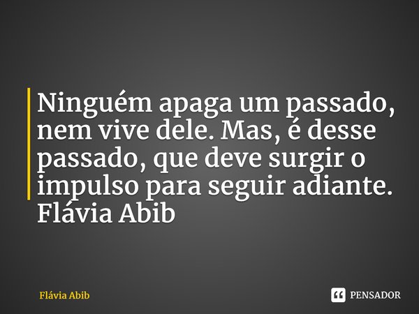 ⁠Ninguém apaga um passado, nem vive dele. Mas, é desse passado, que deve surgir o impulso para seguir adiante. Flávia Abib... Frase de Flávia Abib.