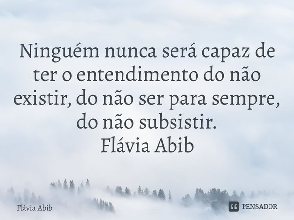 ⁠Ninguém nunca será capaz de ter o entendimento do não existir, do não ser para sempre, do não subsistir. Flávia Abib... Frase de Flávia Abib.