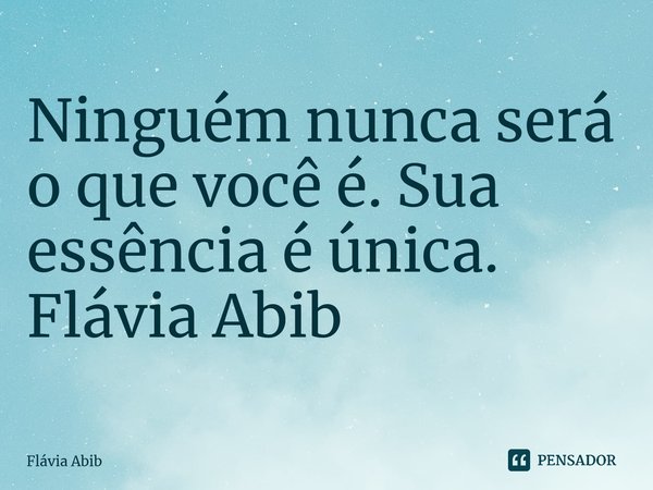 ⁠Ninguém nunca será o que você é. Sua essência é única. Flávia Abib... Frase de Flávia Abib.