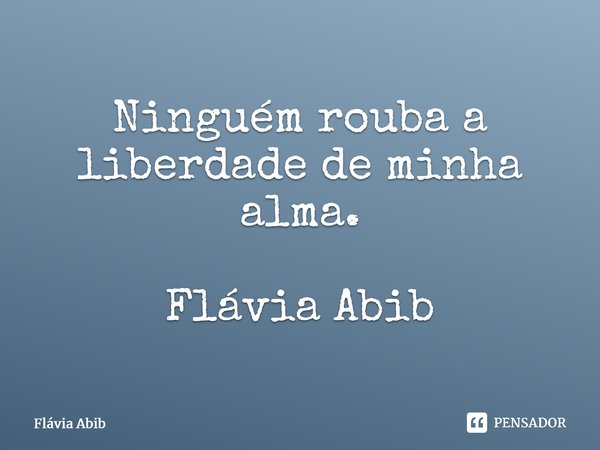 ⁠Ninguém rouba a liberdade de minha alma. Flávia Abib... Frase de Flávia Abib.