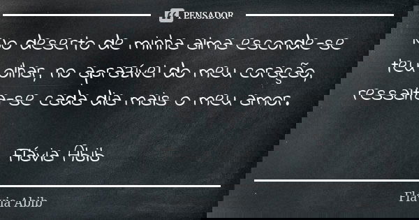 No deserto de minha alma esconde-se teu olhar, no aprazível do meu coração, ressalta-se cada dia mais o meu amor. Flávia Abib... Frase de Flávia Abib.