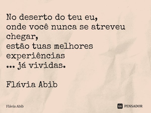 ⁠No deserto do teu eu, onde você nunca se atreveu chegar, estão tuas melhores experiências ... já vividas. Flávia Abib... Frase de Flávia Abib.