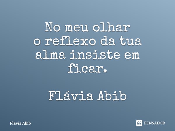 ⁠No meu olhar o reflexo da tua alma insiste em ficar. Flávia Abib... Frase de Flávia Abib.