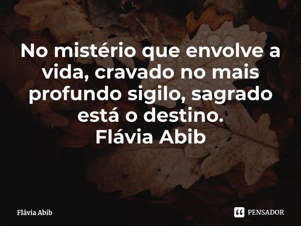 ⁠No mistério que envolve a vida, cravado no mais profundo sigilo, sagrado está o destino. Flávia Abib... Frase de Flávia Abib.