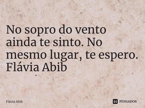 ⁠No sopro do vento ainda te sinto. No mesmo lugar, te espero. Flávia Abib... Frase de Flávia Abib.