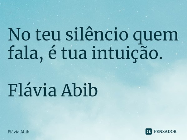 ⁠No teu silêncio quem fala, é tua intuição. Flávia Abib... Frase de Flávia Abib.