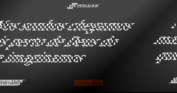 Nos sonhos chegamos mais perto de Deus do que imaginamos... Frase de Flávia Abib.