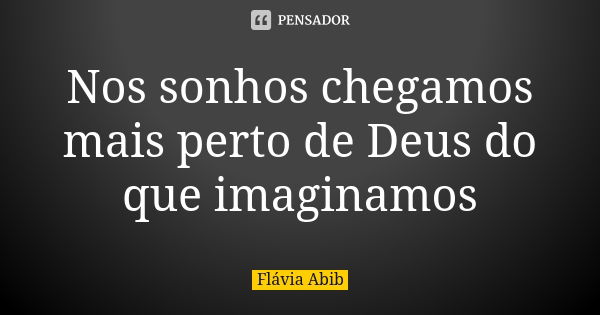 Nos sonhos chegamos mais perto de Deus do que imaginamos... Frase de Flávia Abib.