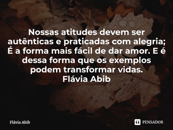 ⁠Nossas atitudes devem ser autênticas e praticadas com alegria; É a forma mais fácil de dar amor. E é dessa forma que os exemplos podem transformar vidas. Flávi... Frase de Flávia Abib.