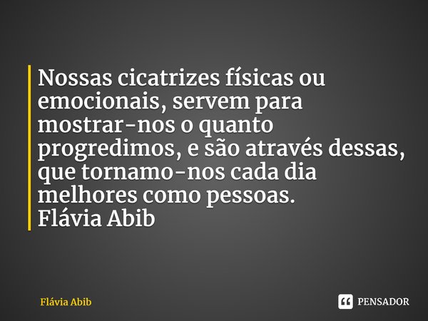 ⁠Nossas cicatrizes físicas ou emocionais, servem para mostrar-nos o quanto progredimos, e são através dessas, que tornamo-nos cada dia melhores como pessoas. Fl... Frase de Flávia Abib.