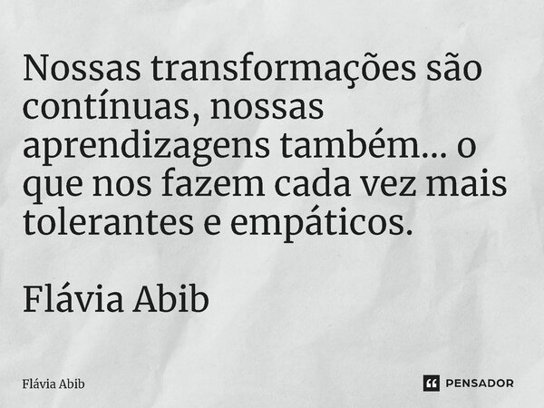 ⁠Nossas transformações são contínuas, nossas aprendizagens também... o que nos fazem cada vez mais tolerantes e empáticos. Flávia Abib... Frase de Flávia Abib.