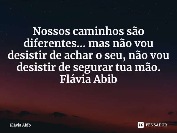 ⁠Nossos caminhos são diferentes... mas não vou desistir de achar o seu, não vou desistir de segurar tua mão. Flávia Abib... Frase de Flávia Abib.