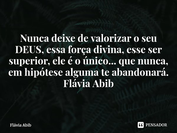⁠Nunca deixe de valorizar o seu DEUS, essa força divina, esse ser superior, ele é o único... que nunca, em hipótese alguma te abandonará. Flávia Abib... Frase de Flávia Abib.