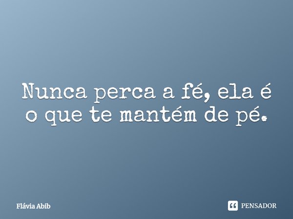 ⁠Nunca perca a fé, ela é o que te mantém de pé.... Frase de Flávia Abib.