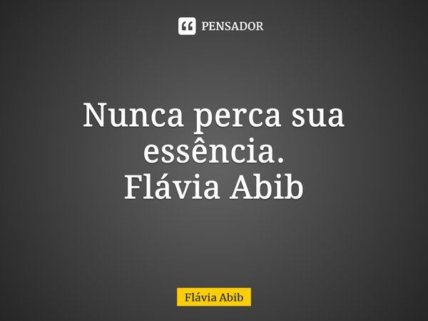 ⁠Nunca perca sua essência. Flávia Abib... Frase de Flávia Abib.