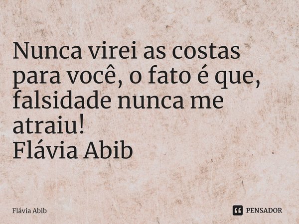 ⁠Nunca virei as costas para você, o fato é que, falsidade nunca me atraiu! Flávia Abib... Frase de Flávia Abib.
