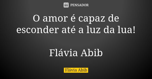O amor é capaz de esconder até a luz da lua! Flávia Abib... Frase de Flávia Abib.