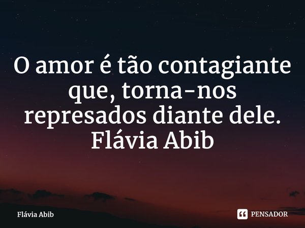 ⁠O amor é tão contagiante que, torna-nos represados diante dele. Flávia Abib... Frase de Flávia Abib.