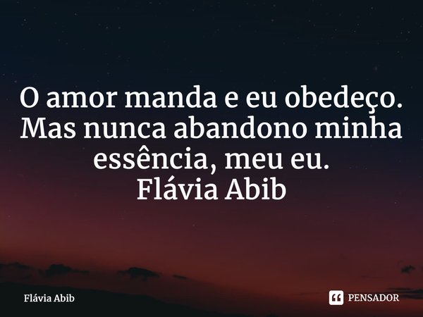 ⁠O amor manda e eu obedeço. Mas nunca abandono minha essência, meu eu. Flávia Abib... Frase de Flávia Abib.