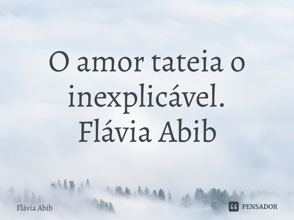 ⁠O amor tateia o inexplicável. Flávia Abib... Frase de Flávia Abib.