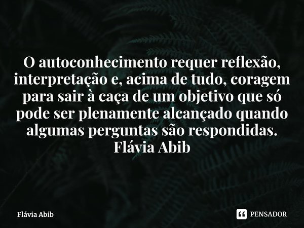 ⁠O autoconhecimento requer reflexão, interpretação e, acima de tudo, coragem para sair à caça de um objetivo que só pode ser plenamente alcançado quando algumas... Frase de Flávia Abib.