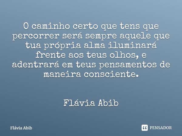 ⁠O caminho certo que tens que percorrer será sempre aquele que tua própria alma iluminará frente aos teus olhos, e adentrará em teus pensamentos de maneira cons... Frase de Flávia Abib.