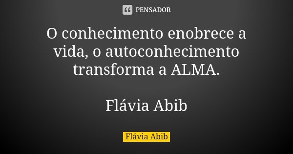O conhecimento enobrece a vida, o autoconhecimento transforma a ALMA. Flávia Abib... Frase de Flávia Abib.