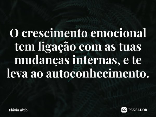 ⁠O crescimento emocional tem ligação com as tuas mudanças internas, e te leva ao autoconhecimento.... Frase de Flávia Abib.
