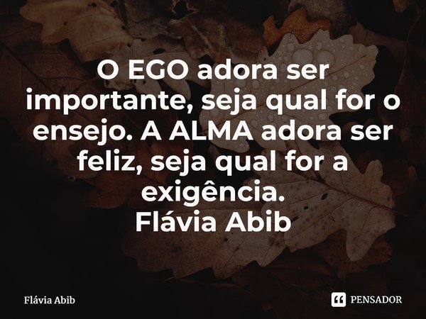 ⁠O EGO adora ser importante, seja qual for o ensejo. A ALMA adora ser feliz, seja qual for a exigência. Flávia Abib... Frase de Flávia Abib.