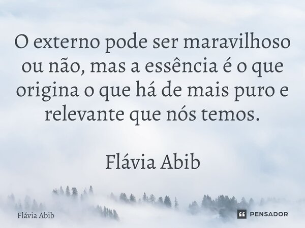 ⁠O externo pode ser maravilhoso ou não, mas a essência é o que origina o que há de mais puro e relevante que nós temos. Flávia Abib... Frase de Flávia Abib.