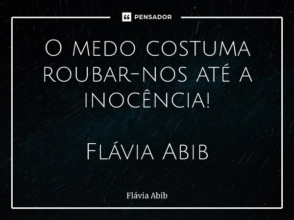 ⁠O medo costuma roubar-nos até a inocência! Flávia Abib... Frase de Flávia Abib.