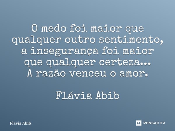⁠O medo foi maior que qualquer outro sentimento, a insegurança foi maior que qualquer certeza... A razão venceu o amor. Flávia Abib... Frase de Flávia Abib.
