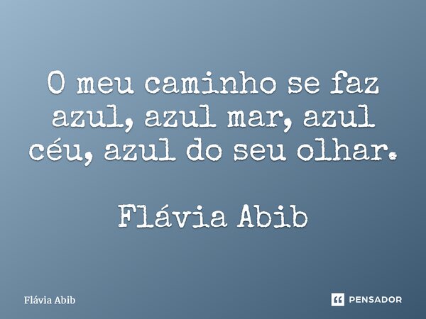 ⁠O meu caminho se faz azul, azul mar, azul céu, azul do seu olhar. Flávia Abib... Frase de Flávia Abib.