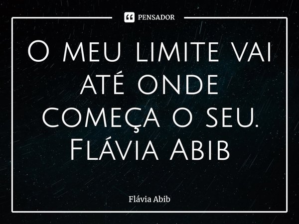 ⁠O meu limite vai até onde começa o seu. Flávia Abib... Frase de Flávia Abib.