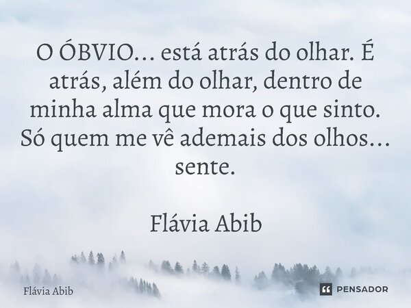 ⁠O ÓBVIO... está atrás do olhar. É atrás, além do olhar, dentro de minha alma que mora o que sinto. Só quem me vê ademais dos olhos... sente. Flávia Abib... Frase de Flávia Abib.