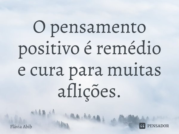 ⁠O pensamento positivo é remédio e cura para muitas aflições.... Frase de Flávia Abib.