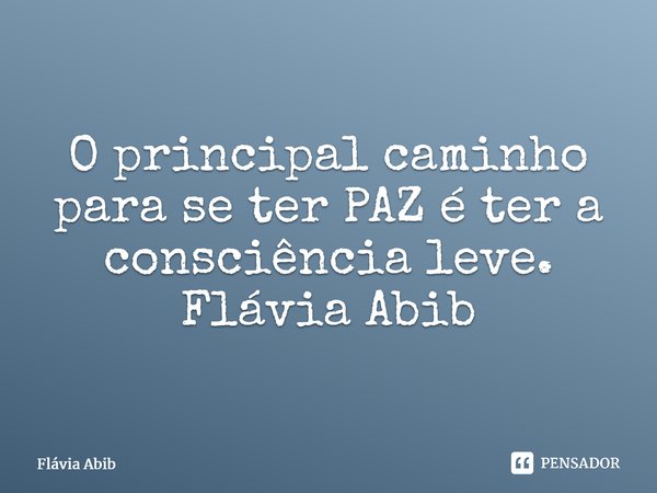 ⁠O principal caminho para se ter PAZ é ter a consciência leve. Flávia Abib... Frase de Flávia Abib.