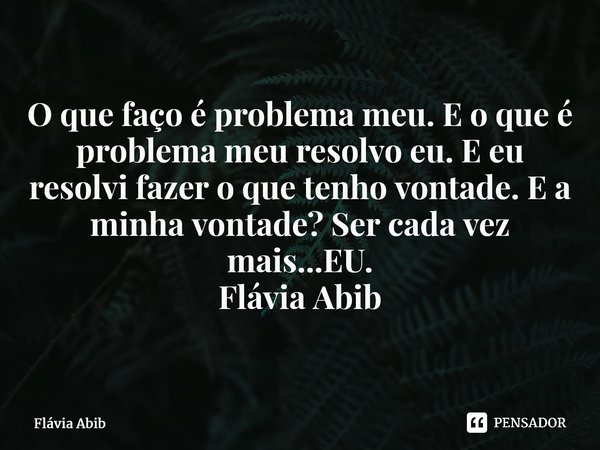 ⁠O que faço é problema meu. E o que é problema meu resolvo eu. E eu resolvi fazer o que tenho vontade. E a minha vontade? Ser cada vez mais...EU. Flávia Abib... Frase de Flávia Abib.