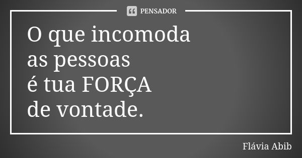 O que incomoda as pessoas é tua FORÇA de vontade.... Frase de Flávia Abib.