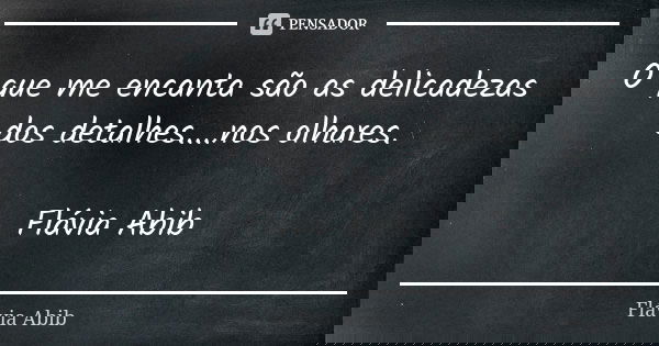 O que me encanta são as delicadezas dos detalhes....nos olhares. Flávia Abib... Frase de Flávia Abib.