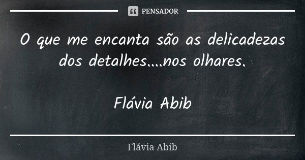 O que me encanta são as delicadezas dos detalhes....nos olhares. Flávia Abib... Frase de Flávia Abib.