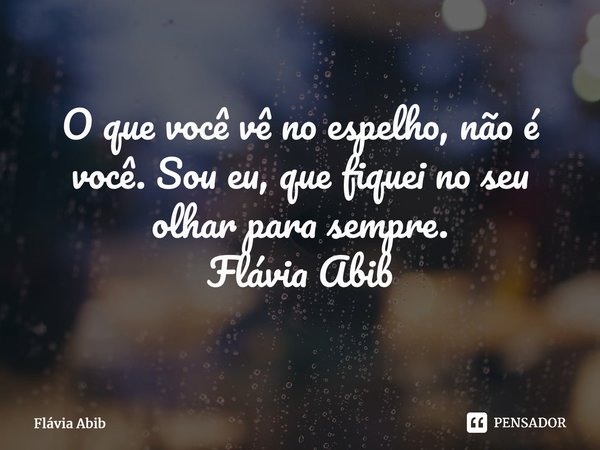 ⁠O que você vê no espelho, não é você. Sou eu, que fiquei no seu olhar para sempre. Flávia Abib... Frase de Flávia Abib.