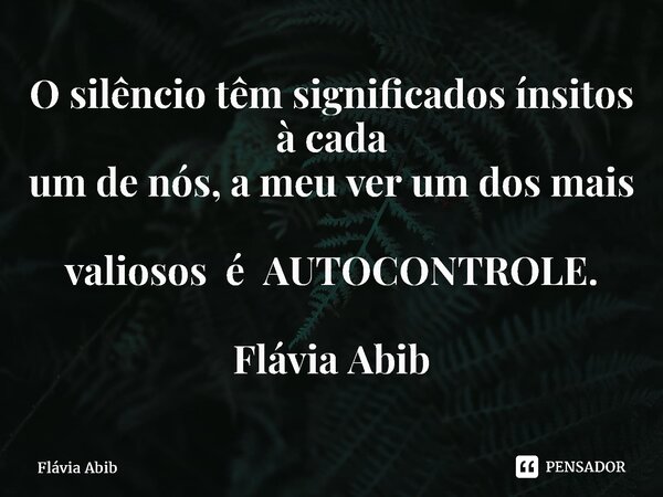 ⁠O silêncio têm significados ínsitos à cada um de nós, a meu ver um dos mais valiosos é AUTOCONTROLE. Flávia Abib... Frase de Flávia Abib.