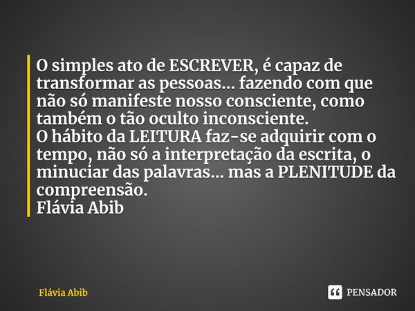 ⁠O simples ato de ESCREVER, é capaz de transformar as pessoas… fazendo com que não só manifeste nosso consciente, como também o tão oculto inconsciente. O hábit... Frase de Flávia Abib.