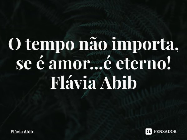 ⁠O tempo não importa, se é amor...é eterno! Flávia Abib... Frase de Flávia Abib.