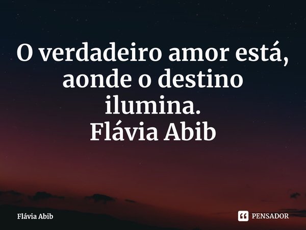 ⁠O verdadeiro amor está, aonde o destino ilumina. Flávia Abib... Frase de Flávia Abib.