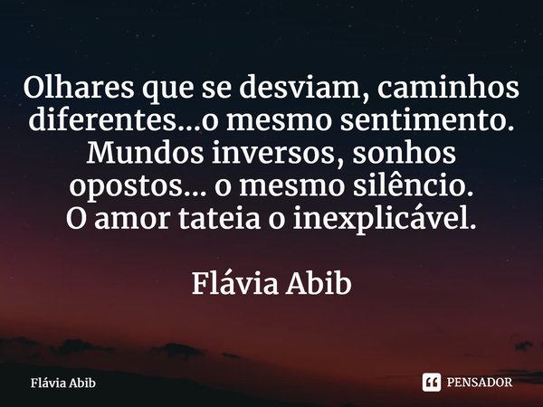 ⁠Olhares que se desviam, caminhos diferentes...o mesmo sentimento. Mundos inversos, sonhos opostos... o mesmo silêncio. O amor tateia o inexplicável. Flávia Abi... Frase de Flávia Abib.