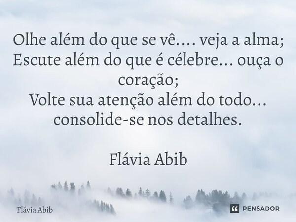 ⁠Olhe além do que se vê.... veja a alma; Escute além do que é célebre... ouça o coração; Volte sua atenção além do todo... consolide-se nos detalhes. Flávia Abi... Frase de Flávia Abib.