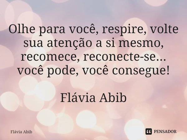 ⁠Olhe para você, respire, volte sua atenção a si mesmo, recomece, reconecte-se... você pode, você consegue! Flávia Abib... Frase de Flávia Abib.