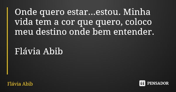 Onde quero estar...estou. Minha vida tem a cor que quero, coloco meu destino onde bem entender. Flávia Abib... Frase de Flávia Abib.